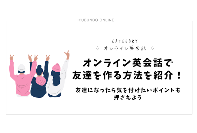 オンライン英会話で友達を作る方法を紹介！友達になったら気を付けたいポイントも押さえよう